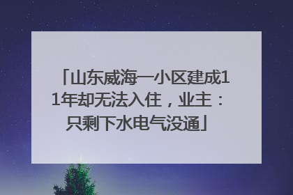 山东威海一小区建成11年却无法入住，业主：只剩下水电气没通