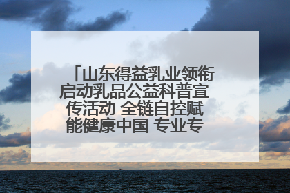 山东得益乳业领衔启动乳品公益科普宣传活动 全链自控赋能健康中国 专业专注领航低温奶时代