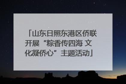 山东日照东港区侨联开展“粽香传四海 文化凝侨心”主题活动