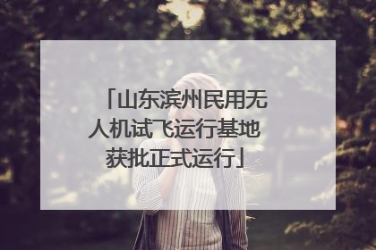 山东滨州民用无人机试飞运行基地获批正式运行