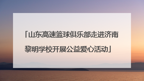 山东高速篮球俱乐部走进济南黎明学校开展公益爱心活动