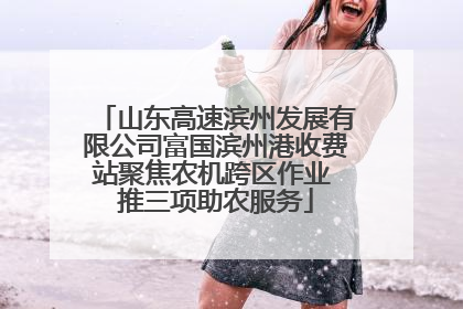 山东高速滨州发展有限公司富国滨州港收费站聚焦农机跨区作业 推三项助农服务