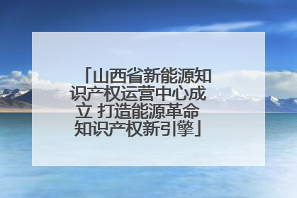山西省新能源知识产权运营中心成立 打造能源革命知识产权新引擎