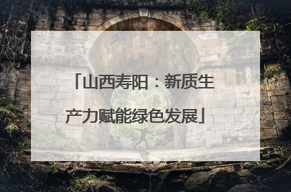 山西寿阳：新质生产力赋能绿色发展