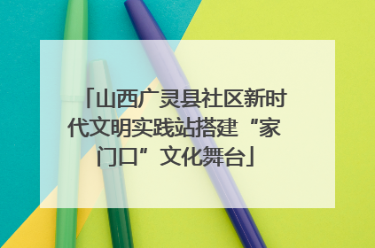 山西广灵县社区新时代文明实践站搭建“家门口”文化舞台