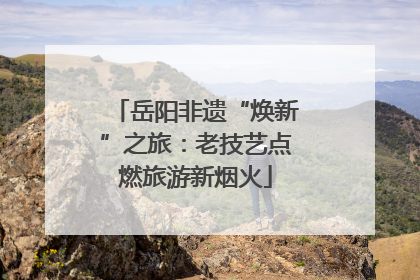 岳阳非遗“焕新”之旅：老技艺点燃旅游新烟火