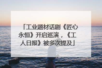 工业题材话剧《匠心永恒》开启巡演，《工人日报》被多次提及