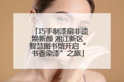 巧手制漆扇非遗焕新颜 湘江新区智慧图书馆开启“书香染漆”之旅