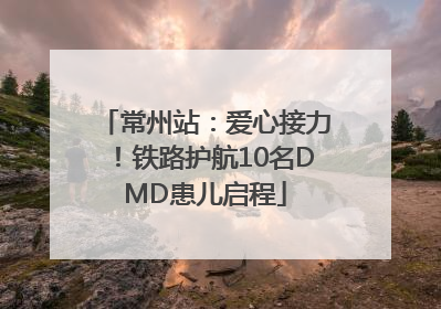 常州站：爱心接力！铁路护航10名DMD患儿启程