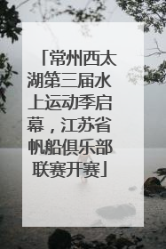 常州西太湖第三届水上运动季启幕，江苏省帆船俱乐部联赛开赛