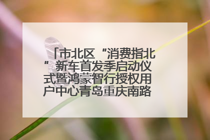 市北区“消费指北”新车首发季启动仪式暨鸿蒙智行授权用户中心青岛重庆南路开业盛典成功举办