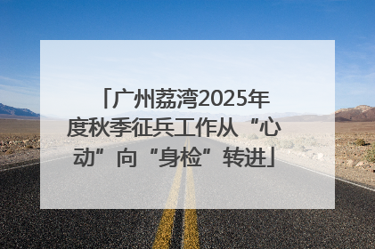 广州荔湾2025年度秋季征兵工作从“心动”向“身检”转进
