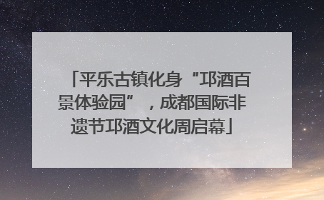 平乐古镇化身“邛酒百景体验园”，成都国际非遗节邛酒文化周启幕