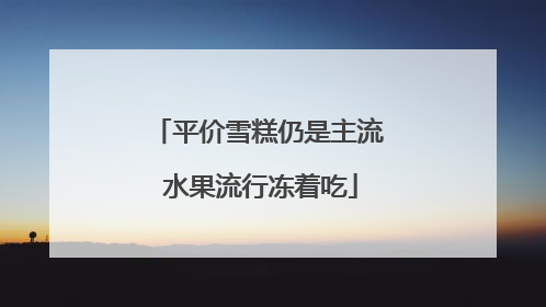 平价雪糕仍是主流 水果流行冻着吃