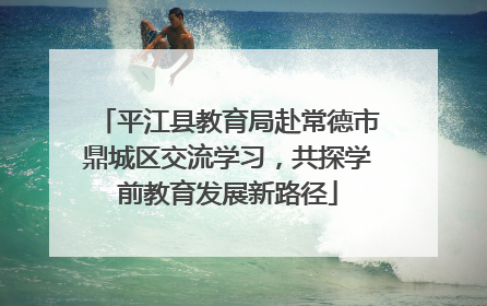 平江县教育局赴常德市鼎城区交流学习，共探学前教育发展新路径