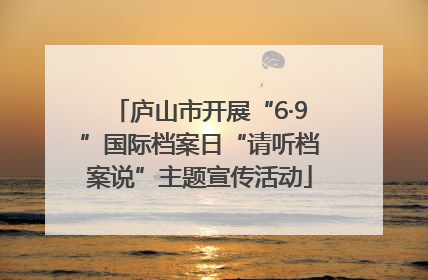 庐山市开展“6·9”国际档案日“请听档案说”主题宣传活动