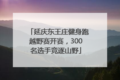 延庆东王庄健身跑越野赛开赛，300名选手竞逐山野