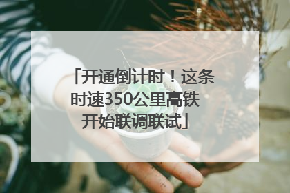 开通倒计时！这条时速350公里高铁开始联调联试