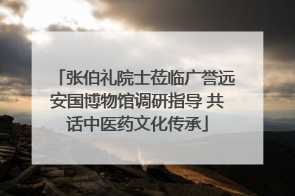 张伯礼院士莅临广誉远安国博物馆调研指导 共话中医药文化传承