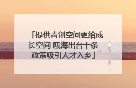 提供青创空间更给成长空间 瓯海出台十条政策吸引人才入乡