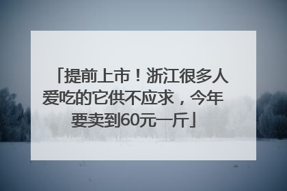提前上市！浙江很多人爱吃的它供不应求，今年要卖到60元一斤