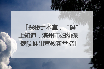 探秘手术室，“码”上知道，滨州市妇幼保健院推出宣教新举措