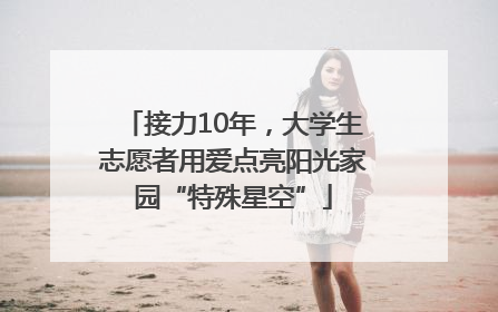 接力10年，大学生志愿者用爱点亮阳光家园“特殊星空”