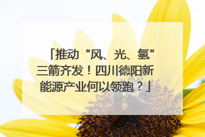 推动“风、光、氢”三箭齐发！四川德阳新能源产业何以领跑？