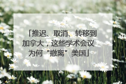推迟、取消、转移到加拿大，这些学术会议为何“撤离”美国