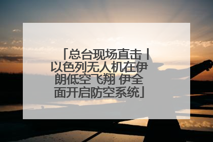 总台现场直击丨以色列无人机在伊朗低空飞翔 伊全面开启防空系统