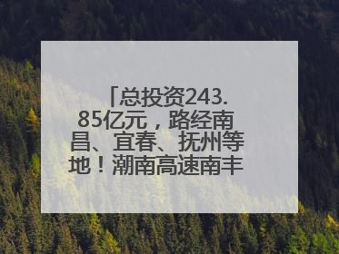 总投资243.85亿元，路经南昌、宜春、抚州等地！潮南高速南丰至南昌段获批