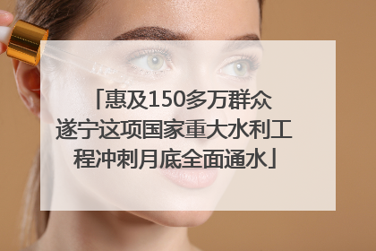 惠及150多万群众 遂宁这项国家重大水利工程冲刺月底全面通水