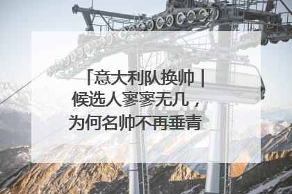 意大利队换帅｜候选人寥寥无几，为何名帅不再垂青“蓝衣军团”？
