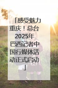 感受魅力重庆！总台2025年巴西记者中国行媒体活动正式启动