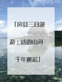 房县三日漫游：诗韵山河 千年邂逅