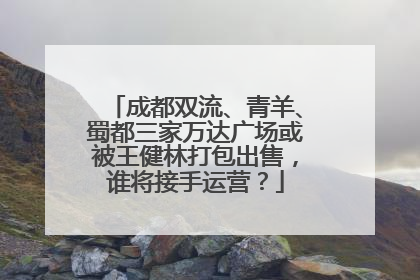 成都双流、青羊、蜀都三家万达广场或被王健林打包出售，谁将接手运营？