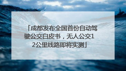 成都发布全国首份自动驾驶公交白皮书，无人公交12公里线路即将实测