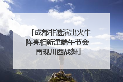 成都非遗演出火牛阵亮相新津端午节会 再现川西战舞