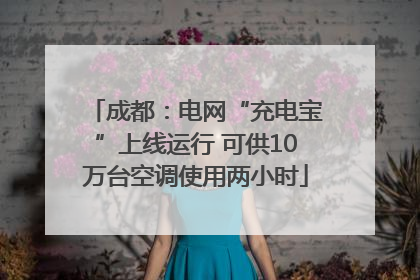 成都：电网“充电宝”上线运行 可供10万台空调使用两小时