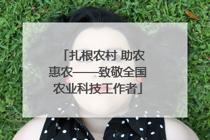 扎根农村 助农惠农——致敬全国农业科技工作者