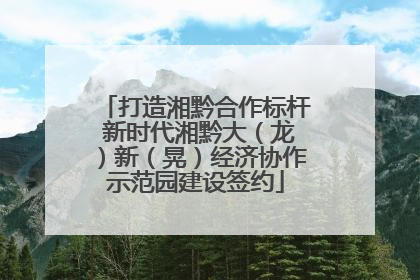 打造湘黔合作标杆 新时代湘黔大（龙）新（晃）经济协作示范园建设签约