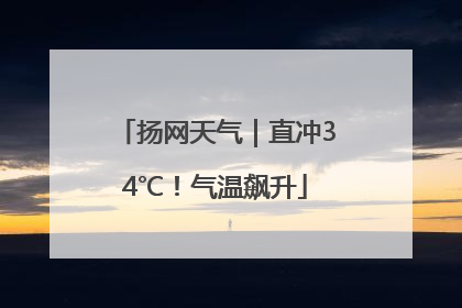扬网天气｜直冲34℃！气温飙升