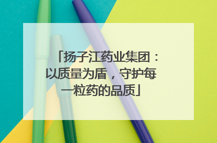 扬子江药业集团：以质量为盾，守护每一粒药的品质