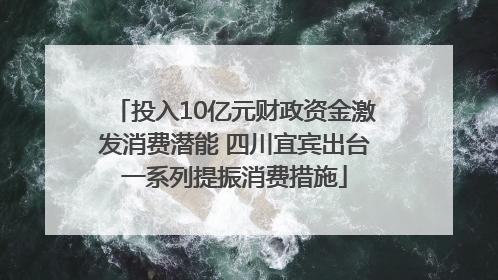 投入10亿元财政资金激发消费潜能 四川宜宾出台一系列提振消费措施
