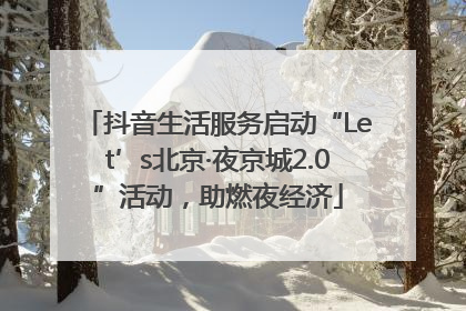 抖音生活服务启动“Let’s北京·夜京城2.0”活动，助燃夜经济