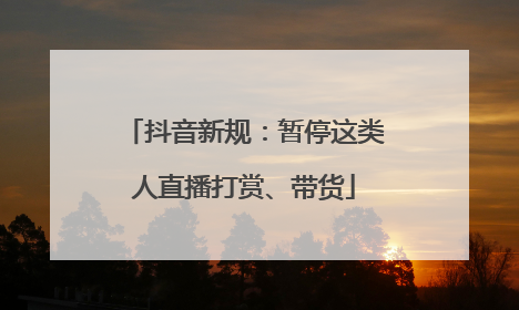 抖音新规：暂停这类人直播打赏、带货