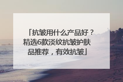 抗皱用什么产品好？精选6款淡纹抗皱护肤品推荐，有效抗皱