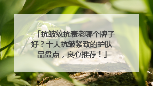 抗皱纹抗衰老哪个牌子好？十大抗皱紧致的护肤品盘点，良心推荐！