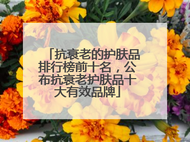 抗衰老的护肤品排行榜前十名，公布抗衰老护肤品十大有效品牌