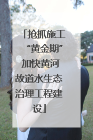 抢抓施工“黄金期” 加快黄河故道水生态治理工程建设